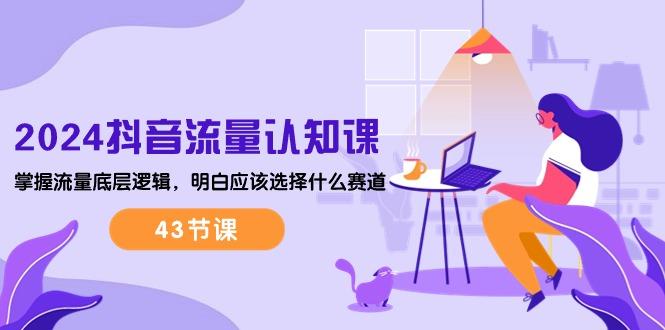 2024抖音流量·认知课：掌握流量底层逻辑，明白应该选择什么赛道 (43节课-shxbox省心宝盒