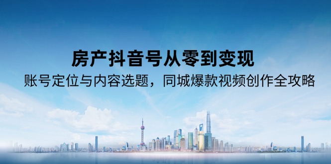 房产抖音号从零到变现，账号定位与内容选题，同城爆款视频创作全攻略-shxbox省心宝盒