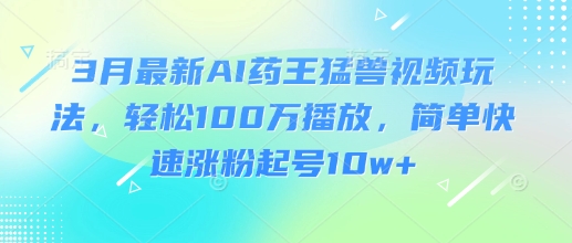 3月最新AI药王猛兽视频玩法，轻松100W播放，简单快速涨粉起号10w+-shxbox省心宝盒