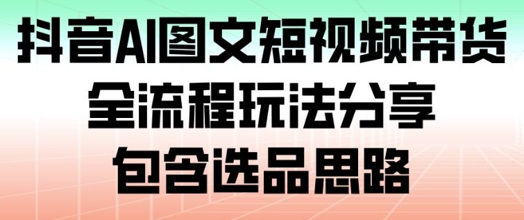 抖音AI图文短视频带货，全流程玩法分享，包含选品思路-shxbox省心宝盒