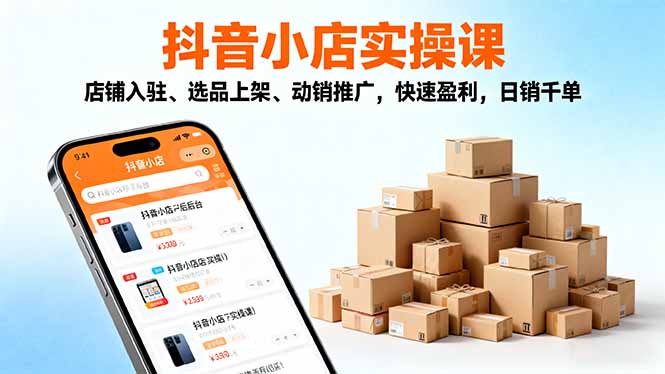2025抖音小店实操课，店铺入驻、选品上架、动销推广，快速盈利，日销千单-shxbox省心宝盒
