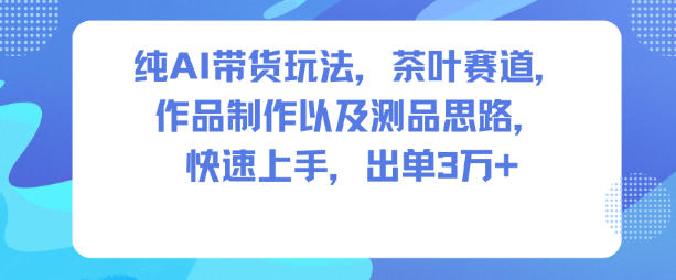 纯AI带货玩法，茶叶赛道，制作以及思路，快速上手，出单3W+-shxbox省心宝盒