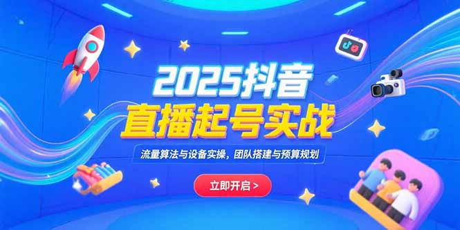 2025抖音直播起号实战，流量算法与设备实操，团队搭建与预算规划-shxbox省心宝盒