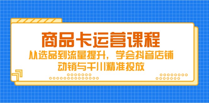 商品卡运营课程，从选品到流量提升，学会抖音店铺动销与千川精准投放-shxbox省心宝盒