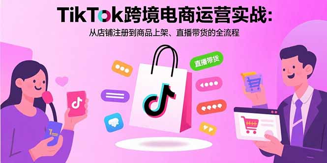 TikTok跨境电商运营实战：从店铺注册到商品上架、直播带货的全流程-shxbox省心宝盒