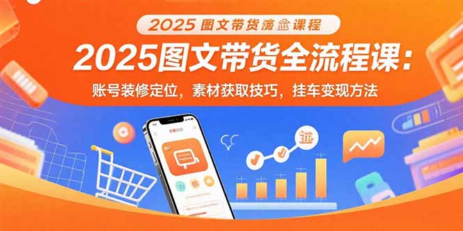 2025图文带货全流程课：账号装修定位，素材获取技巧，挂车变现方法-shxbox省心宝盒