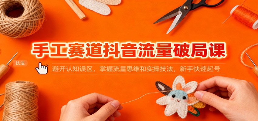 手工赛道抖音流量破局课：避开认知误区，掌握流量思维和实操技法，新手快速起号-shxbox省心宝盒