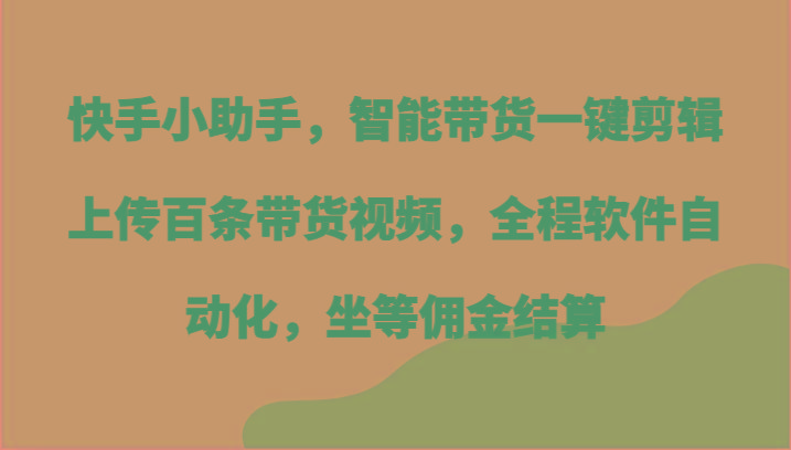 快手小助手，智能带货一键剪辑上传百条带货视频，全程软件自动化，坐等佣金结算-shxbox省心宝盒