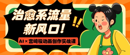 治愈系流量新风口，AI+宫崎骏动画创作实战课，从0到1打造爆款视频-shxbox省心宝盒