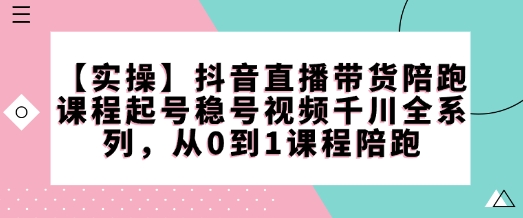 【实操】抖音直播带货陪跑课程起号稳号视频千川全系列，从0到1课程陪跑-shxbox省心宝盒