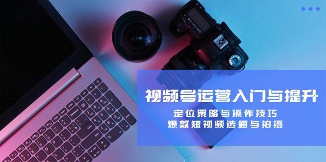 视频号运营入门与提升：定位策略与操作技巧，爆款短视频选题与拍摄-shxbox省心宝盒