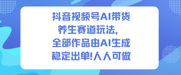 抖音视频号AI带货养生赛道玩法，全部作品由AI生成，发了1500条作品，出了2W多单，人人可做-shxbox省心宝盒