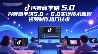 抖音商学院5.0+6.0实操技术课程，视频制作热门技术-shxbox省心宝盒