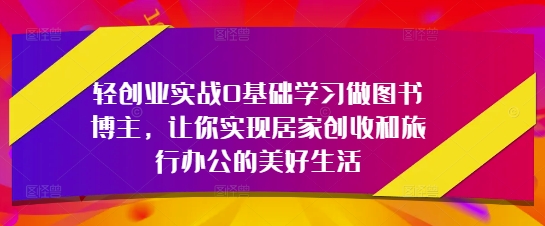 轻创业实战0基础学习做图书博主，让你实现居家创收和旅行办公的美好生活-shxbox省心宝盒