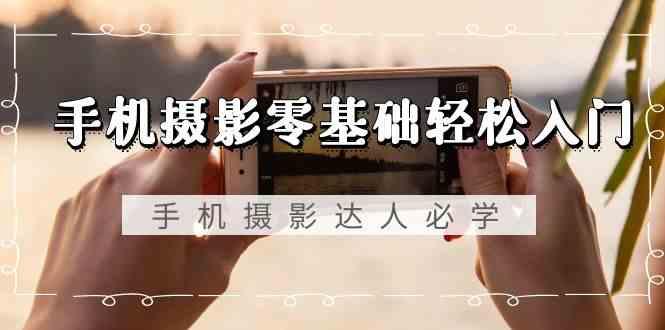 手机摄影零基础轻松入门-手机摄影达人必学，不限手机品牌(无水印课程)-shxbox省心宝盒