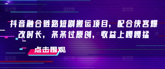 抖音融合链路短剧搬运项目，配合侠客爆改时长，条条过原创，收益嘎嘎猛-shxbox省心宝盒