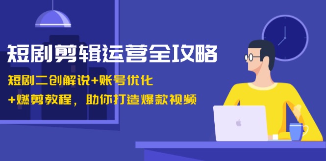 短剧剪辑运营全攻略：短剧二创解说+账号优化+燃剪教程，助你打造爆款视频-shxbox省心宝盒