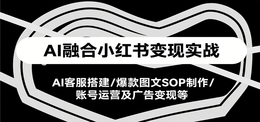 AI融合小红书变现实战课,AI客服搭建/爆款图文SOP制作/账号运营及广告变现等-shxbox省心宝盒