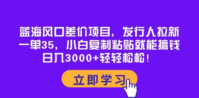 蓝海风口差价项目，发行人拉新，一单35，小白复制粘贴就能搞钱！日入30...-shxbox省心宝盒