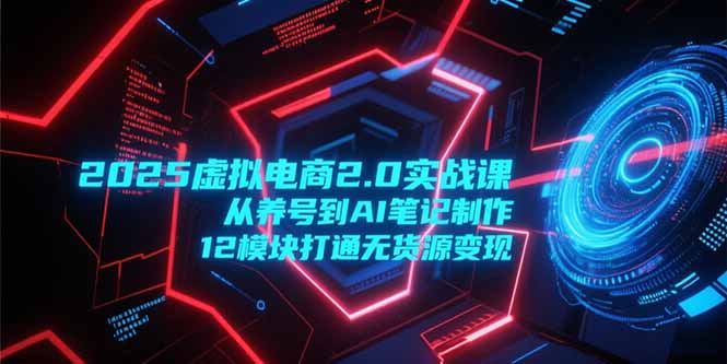 2025虚拟电商2.0实战课，从养号到AI笔记制作，12模块打通无货源变现-shxbox省心宝盒