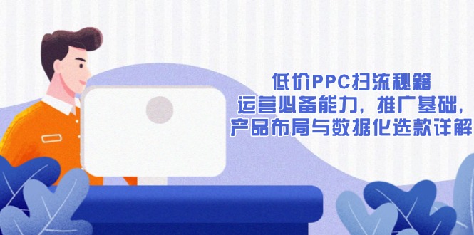 低价PPC扫流秘籍：运营必备能力, 推广基础, 产品布局与数据化选款详解-shxbox省心宝盒