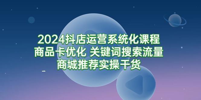 (9438期)2024抖店运营系统化课程：商品卡优化 关键词搜索流量商城推荐实操干货-shxbox省心宝盒