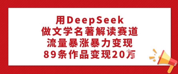用DeepSeek做文学名著解读赛道，流量暴涨暴力变现，89条作品变现20W-shxbox省心宝盒