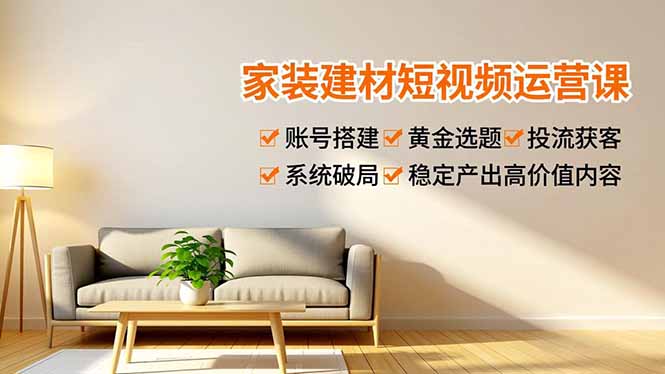 家装建材短视频运营课，账号搭建、黄金选题、投流获客，系统破局，稳定产出高价值内容-shxbox省心宝盒