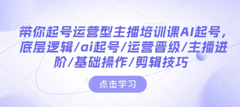 带你起号运营型主播培训课AI起号，底层逻辑/ai起号/运营晋级/主播进阶/基础操作/剪辑技巧-shxbox省心宝盒