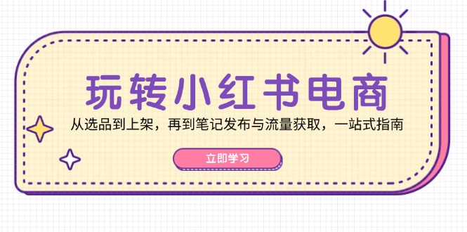 玩转小红书电商：从选品到上架，再到笔记发布与流量获取，一站式指南-shxbox省心宝盒