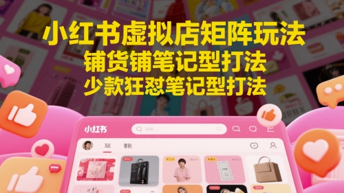 小红书虚拟店矩阵玩法，铺货铺笔记型打法，少款狂怼笔记型打法(更新)-shxbox省心宝盒