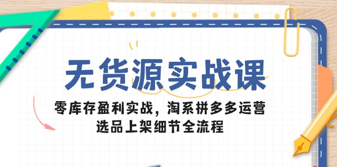 无货源实战课：零库存盈利实战，淘系拼多多运营，选品上架细节全流程-shxbox省心宝盒