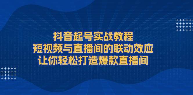 抖音起号实战教程，短视频与直播间的联动效应，让你轻松打造爆款直播间-shxbox省心宝盒