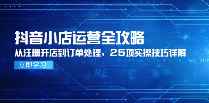 抖音小店运营全攻略，从注册开店到订单处理，25项实操技巧详解-shxbox省心宝盒
