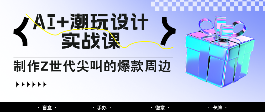 AI+潮玩设计实战课：手把手教你制作Z世代尖叫的爆款周边，自媒体人必学印钞术！-shxbox省心宝盒
