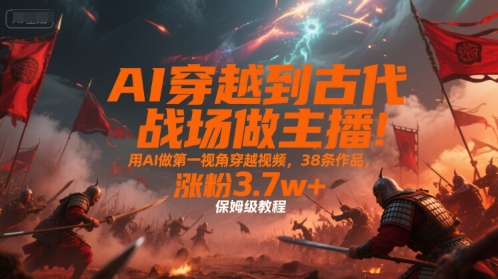 AI穿越到古代战场做主播！用AI做第一视角穿越视频，38条作品，涨粉3.7w+，保姆级教程-shxbox省心宝盒