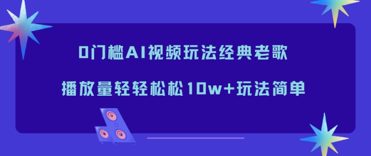 0门槛AI视频玩法经典老歌，播放量轻轻松松10w+玩法简单-shxbox省心宝盒