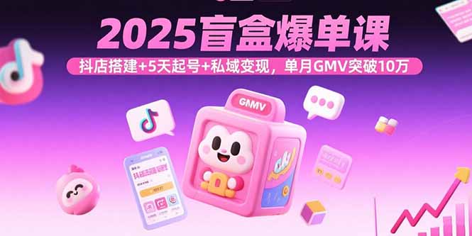 2025盲盒爆单课，抖店搭建+5天起号+私域变现，单月GMV突破10万-shxbox省心宝盒