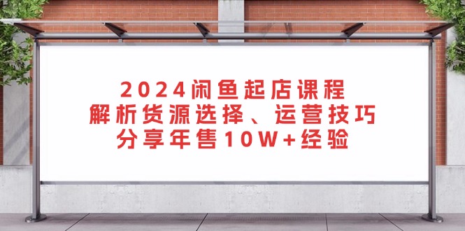 2024闲鱼起店课程：解析货源选择、运营技巧，分享年售10W+经验-shxbox省心宝盒