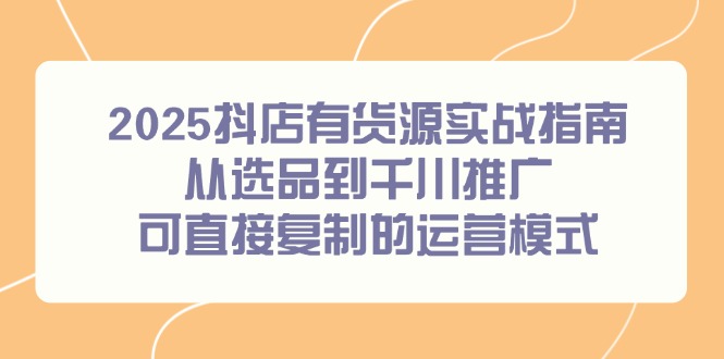 2025抖店有货源实战指南，从选品到千川推广，可直接复制的运营模式-shxbox省心宝盒