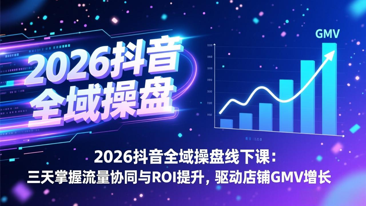 2026抖音全域操盘线下课：三天掌握流量协同与ROI提升，驱动店铺GMV增长-shxbox省心宝盒