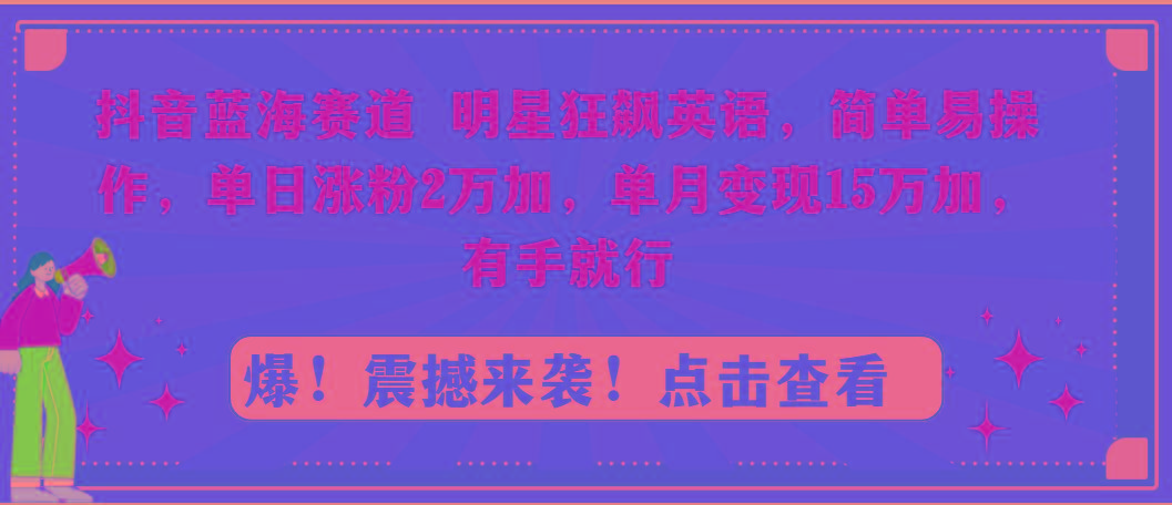 抖音蓝海赛道，明星狂飙英语，简单易操作，单日涨粉2万加，单月变现15万...-shxbox省心宝盒