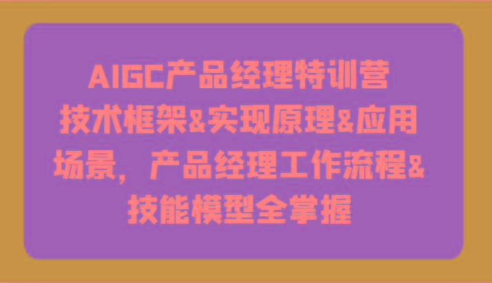 AIGC产品经理特训营-技术框架、实现原理、应用场景、工作流程、技能模型全掌握！-shxbox省心宝盒