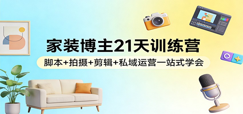 家装博主21天训练营：脚本+拍摄+剪辑+私域运营一站式学会-shxbox省心宝盒