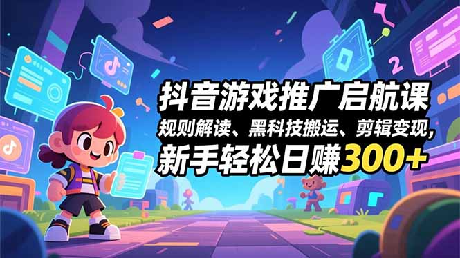 抖音游戏推广启航课，规则解读、黑科技搬运、剪辑变现，新手轻松日赚300+-shxbox省心宝盒
