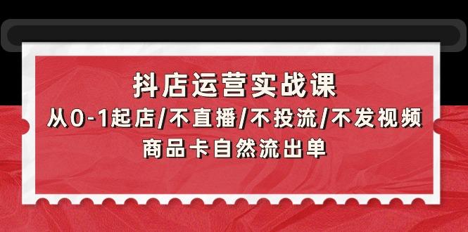 (9705期)抖店运营实战课：从0-1起店/不直播/不投流/不发视频/商品卡自然流出单-shxbox省心宝盒