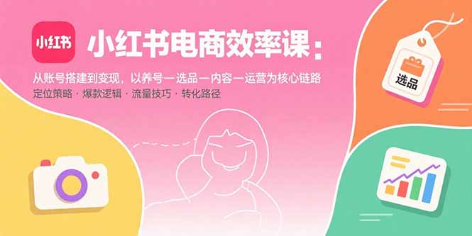 小红书电商效率课：从账号搭建到变现，以养号-选品-内容-运营为核心链路-shxbox省心宝盒