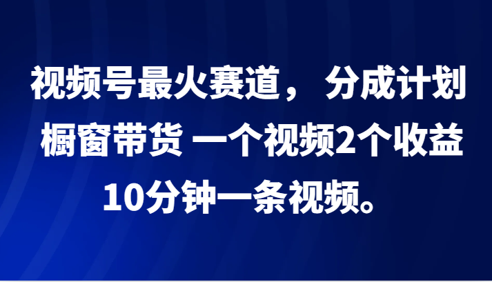 视频号最火赛道， 分成计划， 橱窗带货，一个视频2个收益，10分钟一条视频。-shxbox省心宝盒