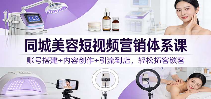 同城美容短视频营销体系课：账号搭建+内容创作+引流到店，轻松拓客锁客-shxbox省心宝盒