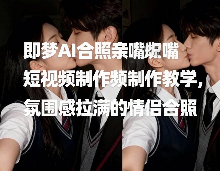 即梦AI合照亲嘴短视频制作教学，氛围感拉满的情侣合照-shxbox省心宝盒